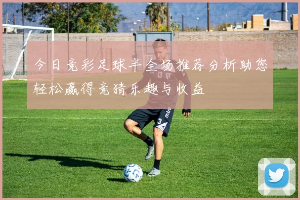 今日竞彩足球半全场推荐分析助您轻松赢得竞猜乐趣与收益