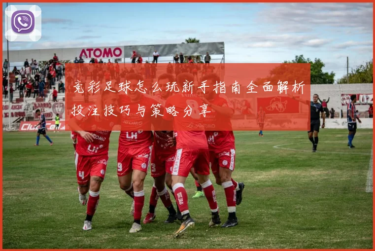 竞彩足球怎么玩新手指南全面解析投注技巧与策略分享