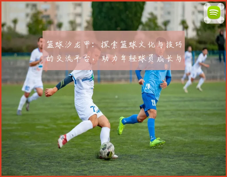 篮球沙龙甲：探索篮球文化与技巧的交流平台，助力年轻球员成长与发展