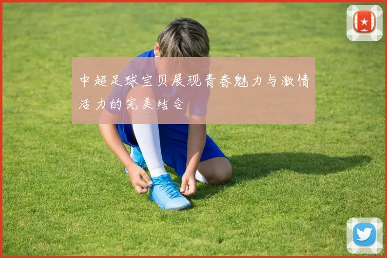中超足球宝贝展现青春魅力与激情活力的完美结合
