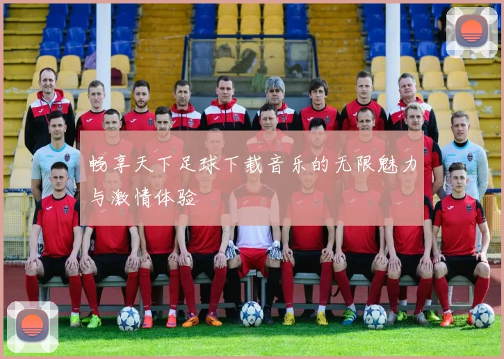 畅享天下足球下载音乐的无限魅力与激情体验