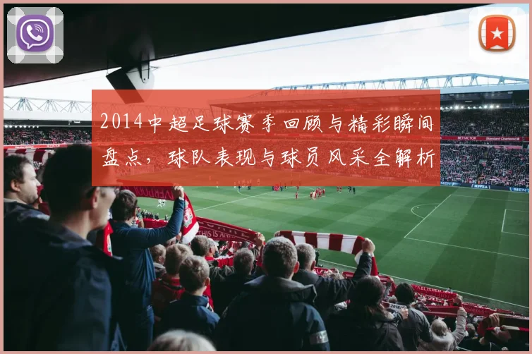 2014中超足球赛季回顾与精彩瞬间盘点，球队表现与球员风采全解析