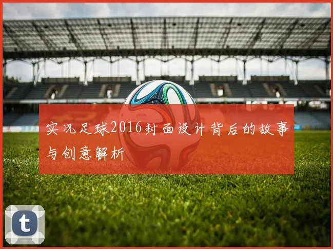 实况足球2016封面设计背后的故事与创意解析