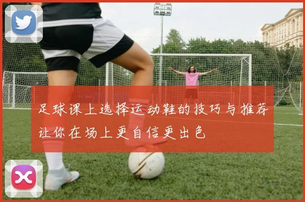 足球课上选择运动鞋的技巧与推荐让你在场上更自信更出色