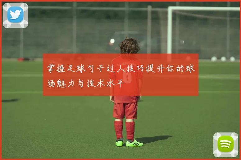 掌握足球勺子过人技巧提升你的球场魅力与技术水平