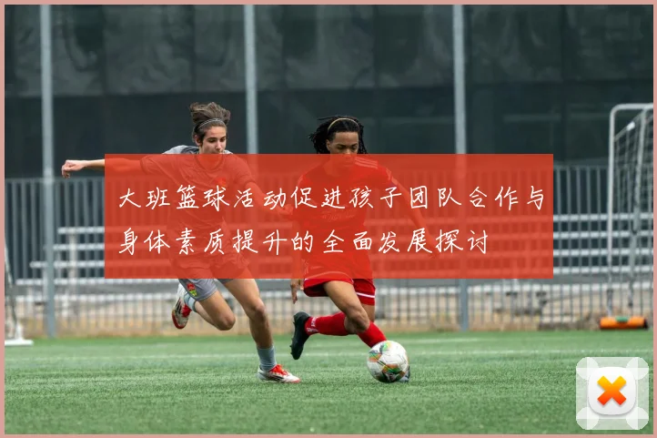 大班篮球活动促进孩子团队合作与身体素质提升的全面发展探讨
