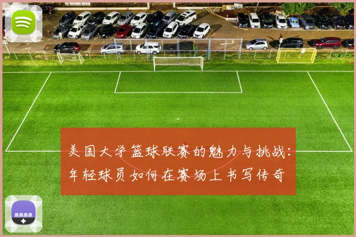 美国大学篮球联赛的魅力与挑战：年轻球员如何在赛场上书写传奇