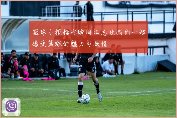 篮球小报精彩瞬间汇总让我们一起感受篮球的魅力与激情