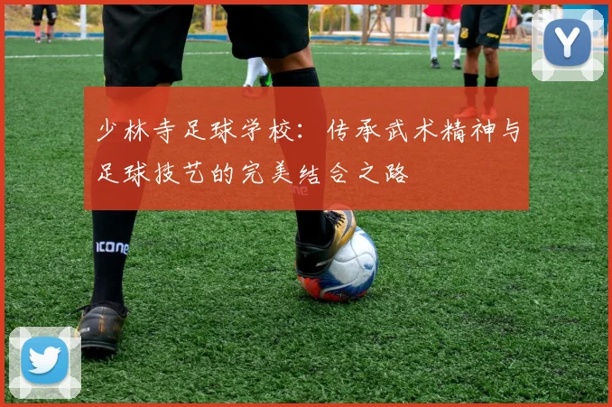 少林寺足球学校：传承武术精神与足球技艺的完美结合之路